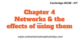 Chapter 4
Networks & the
effects of using them
anjan.mahanta@satreephuketipc.com
Cambridge IGCSE - ICT
 