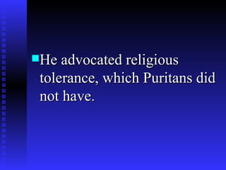 He advocated religious tolerance, which Puritans did not have. 