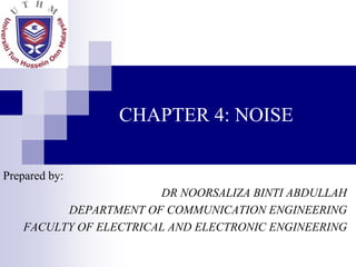 CHAPTER 4: NOISE
Prepared by:
DR NOORSALIZA BINTI ABDULLAH
DEPARTMENT OF COMMUNICATION ENGINEERING
FACULTY OF ELECTRICAL AND ELECTRONIC ENGINEERING

 