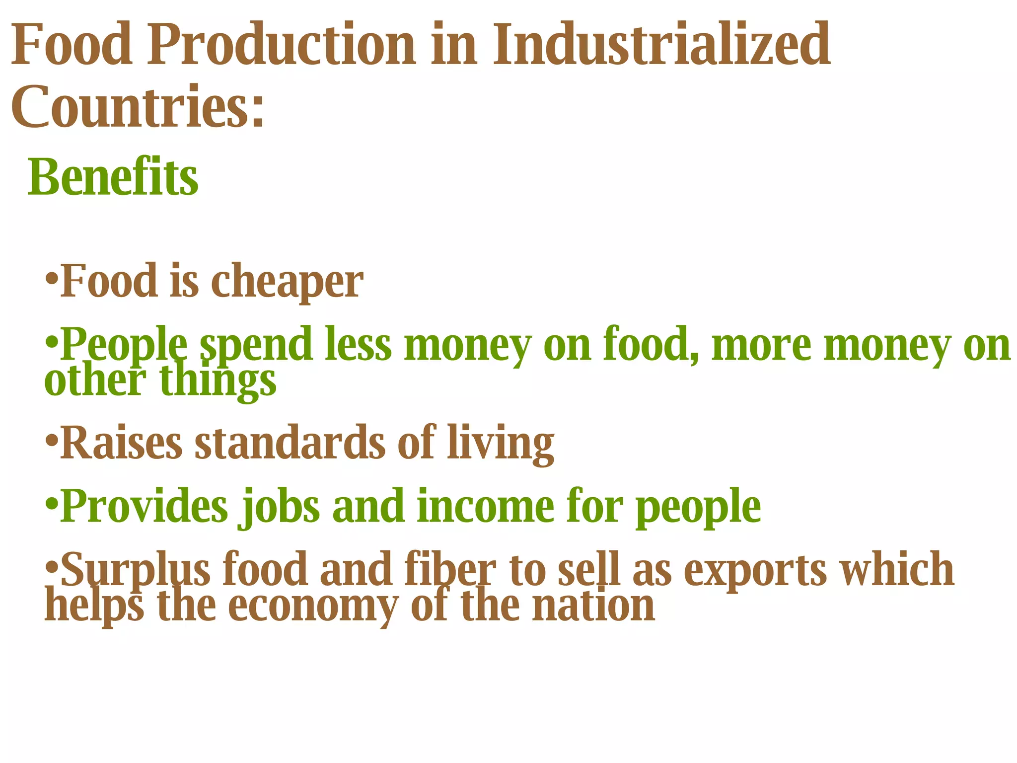 Food Production in Industrialized Countries: Benefits Food is cheaper People spend less money on food, more money on other things Raises standards of living Provides jobs and income for people Surplus food and fiber to sell as exports which helps the economy of the nation 