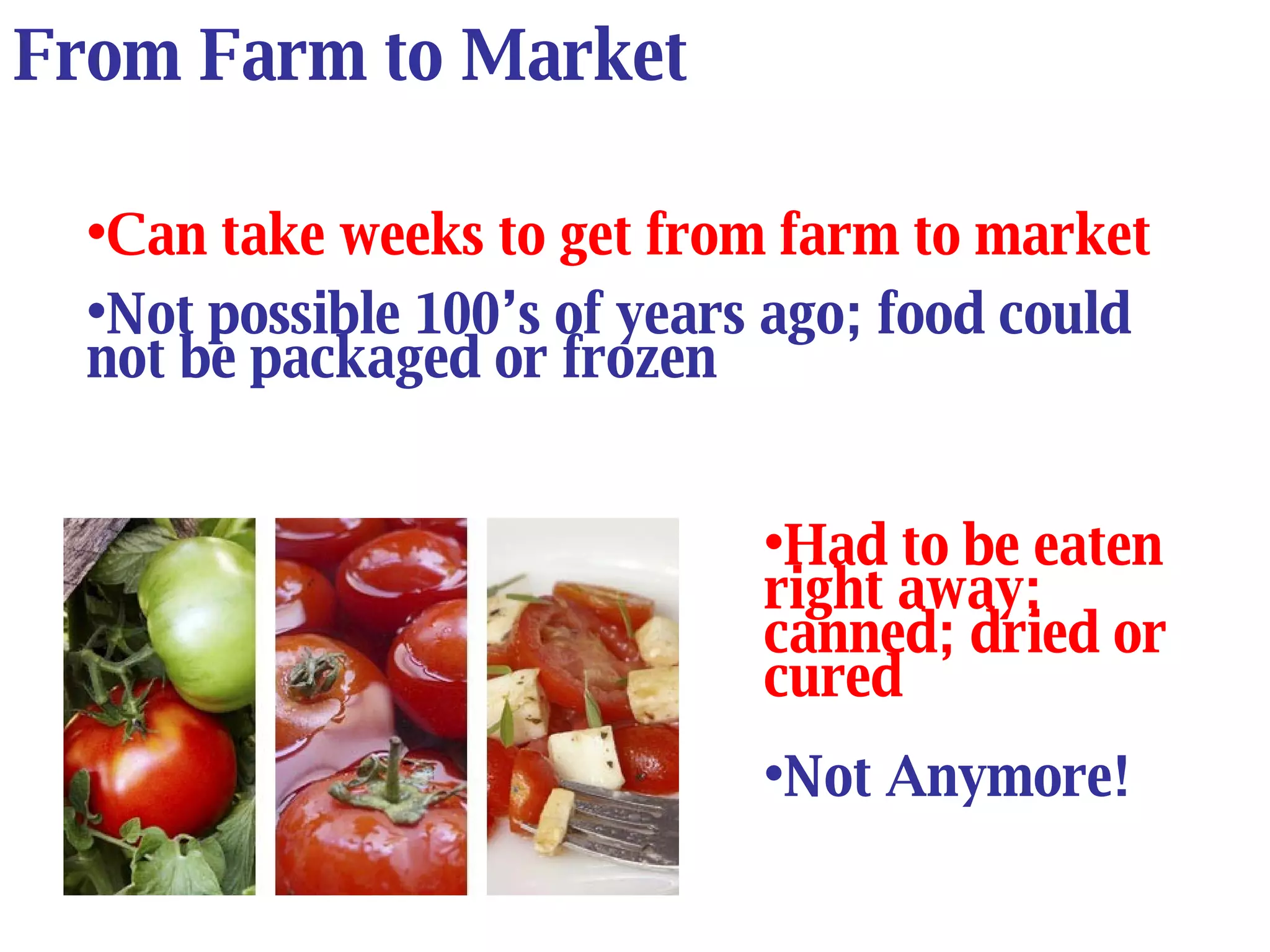 From Farm to Market Can take weeks to get from farm to market Not possible 100’s of years ago; food could not be packaged or frozen Had to be eaten right away; canned; dried or cured Not Anymore! 