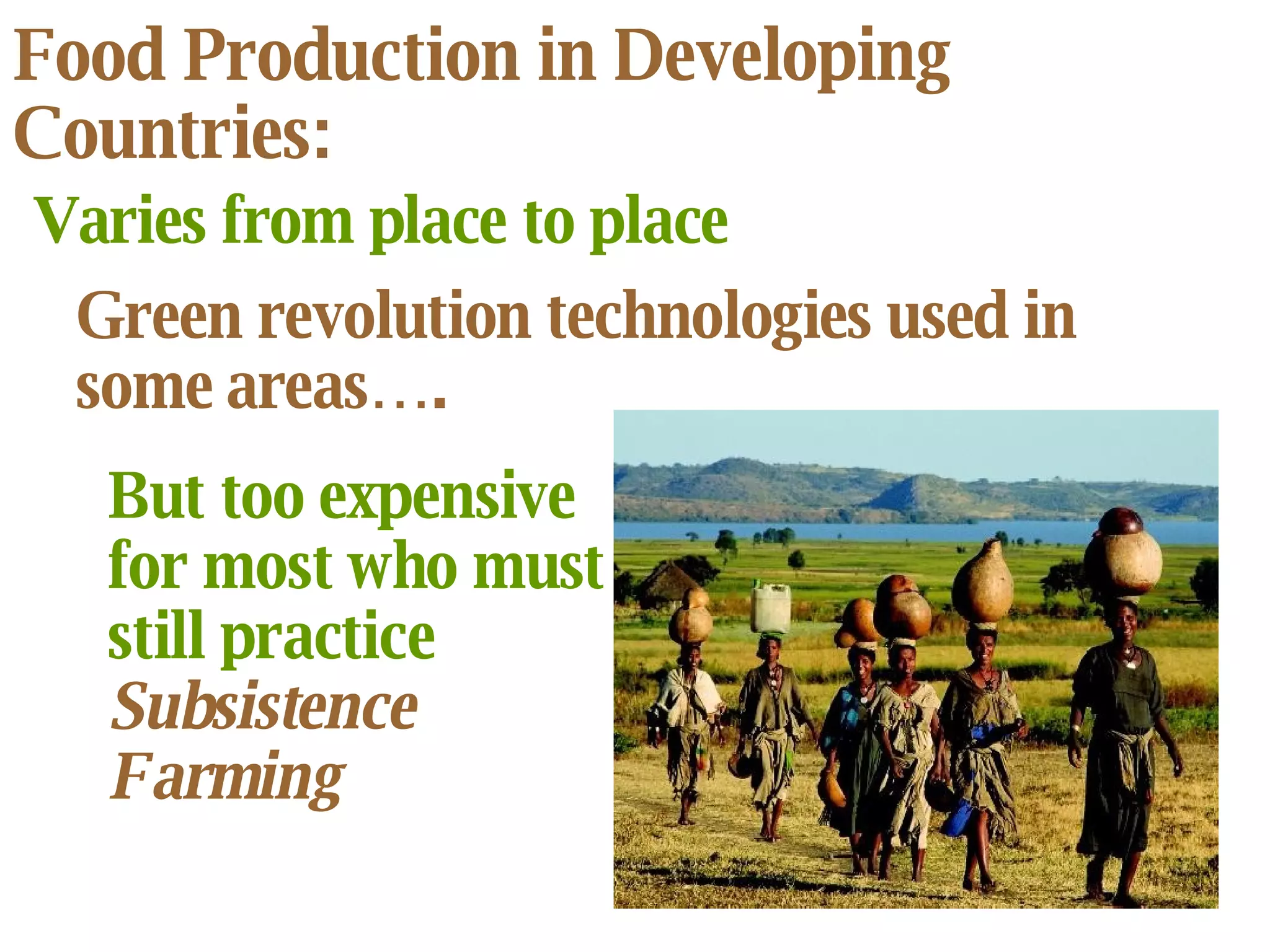 Food Production in Developing Countries: Varies from place to place Green revolution technologies used in some areas….  But too expensive for most who must still practice  Subsistence Farming 