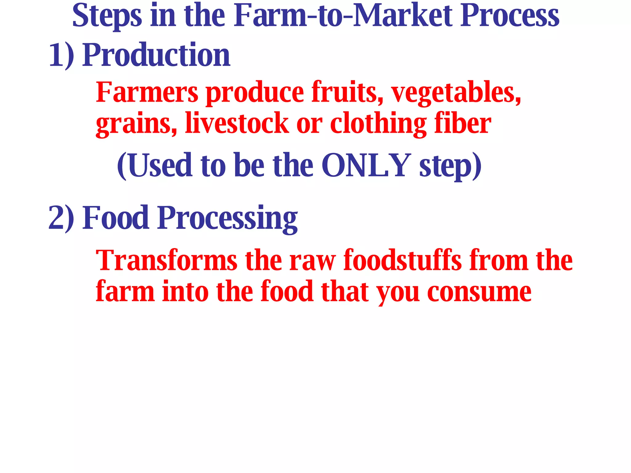 Steps in the Farm-to-Market Process 1) Production Farmers produce fruits, vegetables, grains, livestock or clothing fiber (Used to be the ONLY step) 2) Food Processing Transforms the raw foodstuffs from the farm into the food that you consume 