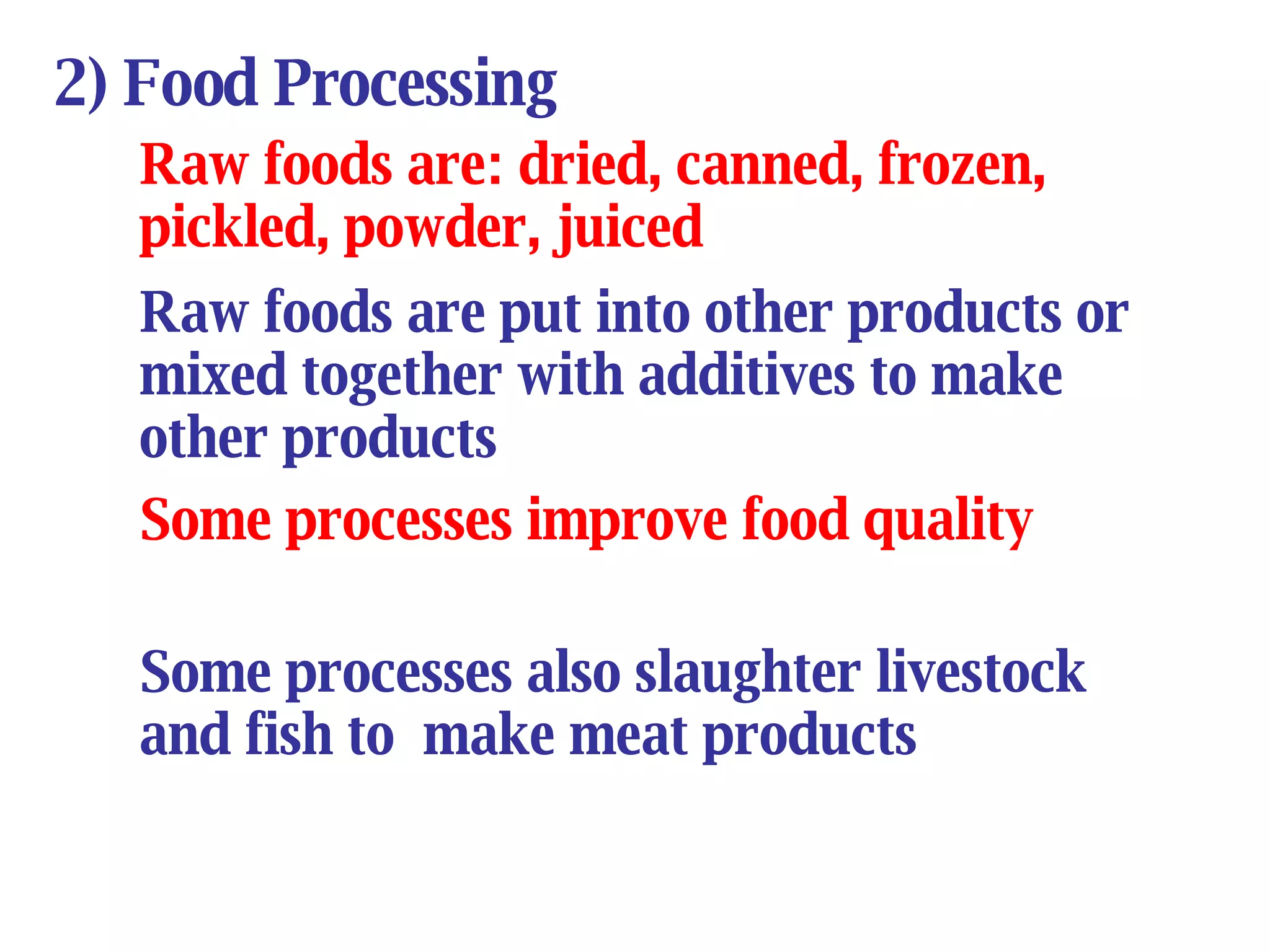 2) Food Processing Raw foods are: dried, canned, frozen, pickled, powder, juiced Raw foods are put into other products or mixed together with additives to make other products Some processes improve food quality Some processes also slaughter livestock and fish to  make meat products 