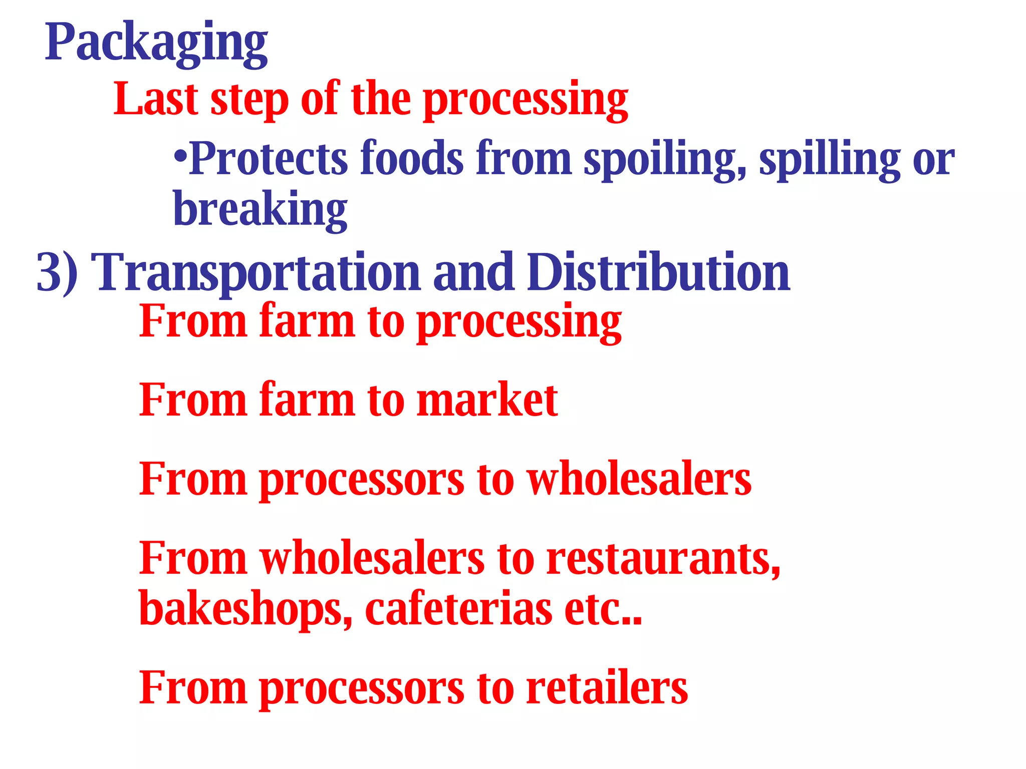 Packaging Last step of the processing  Protects foods from spoiling, spilling or breaking 3) Transportation and Distribution From farm to processing From farm to market From processors to wholesalers From wholesalers to restaurants, bakeshops, cafeterias etc.. From processors to retailers  
