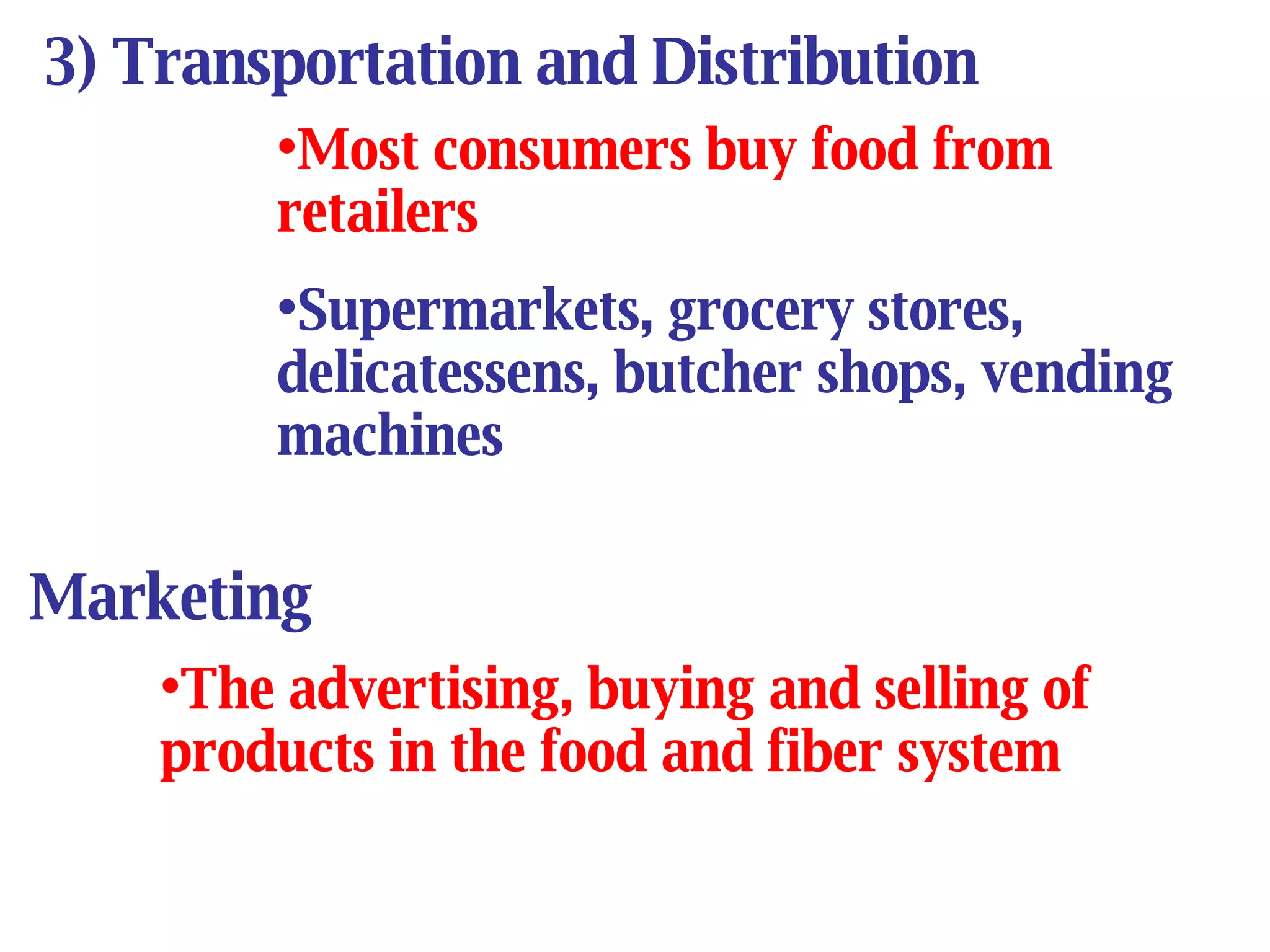 Most consumers buy food from retailers Supermarkets, grocery stores, delicatessens, butcher shops, vending machines Marketing The advertising, buying and selling of products in the food and fiber system 3) Transportation and Distribution 