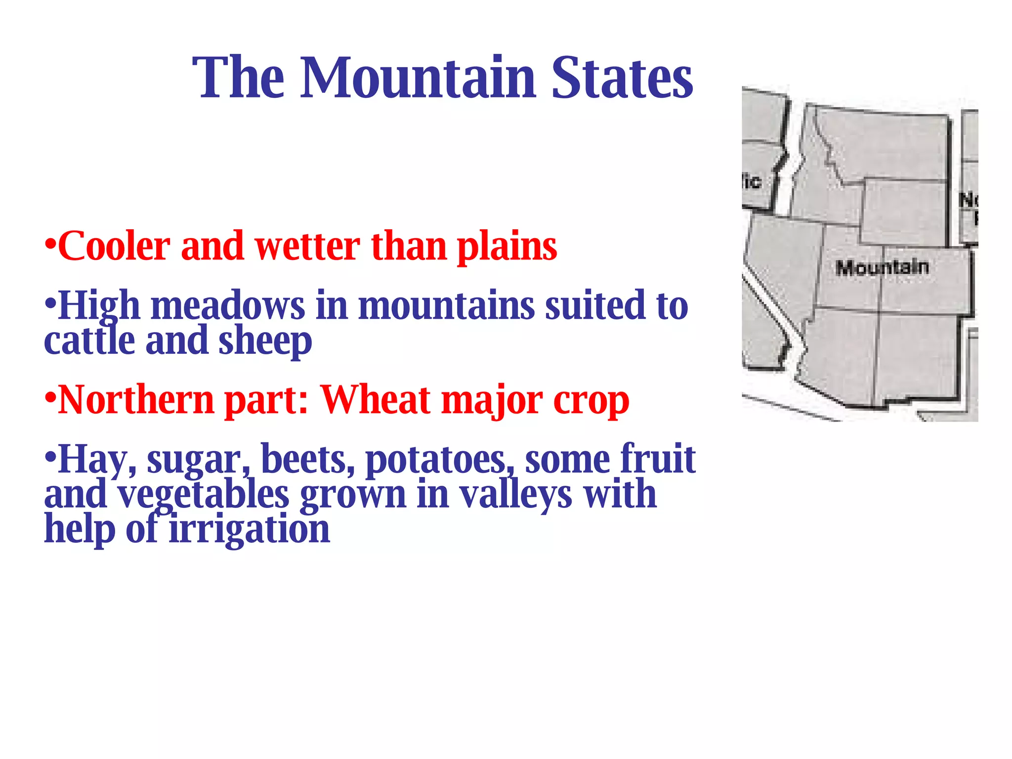 The Mountain States Cooler and wetter than plains High meadows in mountains suited to cattle and sheep Northern part: Wheat major crop Hay, sugar, beets, potatoes, some fruit and vegetables grown in valleys with help of irrigation 