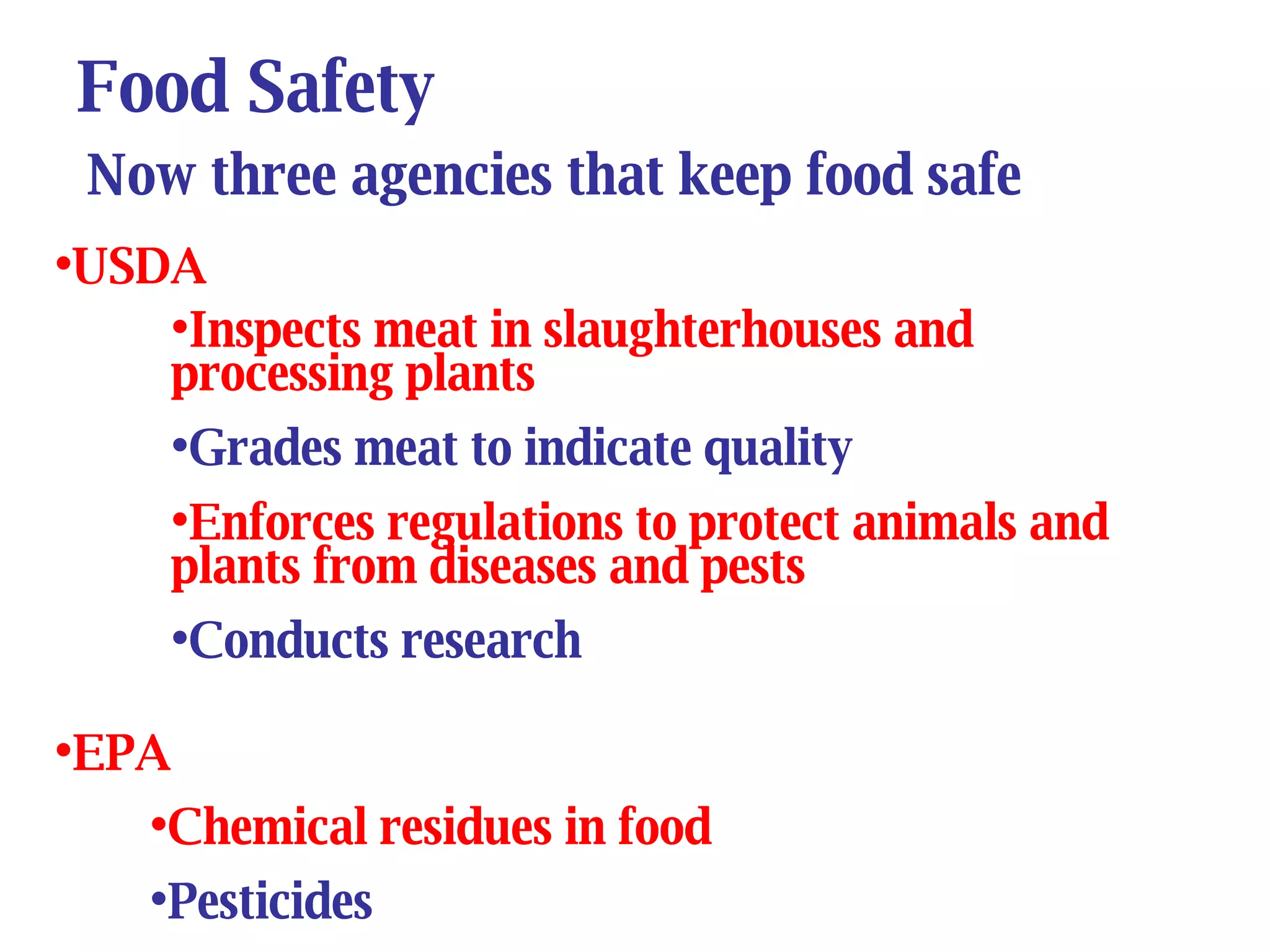 Food Safety Now three agencies that keep food safe USDA Inspects meat in slaughterhouses and processing plants Grades meat to indicate quality Enforces regulations to protect animals and plants from diseases and pests Conducts research  EPA Chemical residues in food Pesticides 