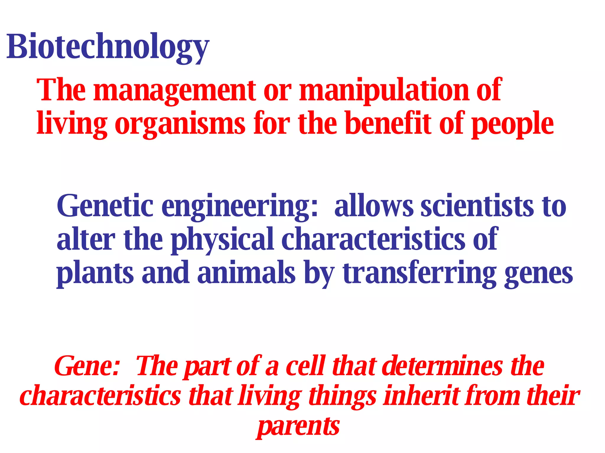 Biotechnology The management or manipulation of living organisms for the benefit of people Genetic engineering:  allows scientists to alter the physical characteristics of plants and animals by transferring genes Gene:  The part of a cell that determines the characteristics that living things inherit from their parents 
