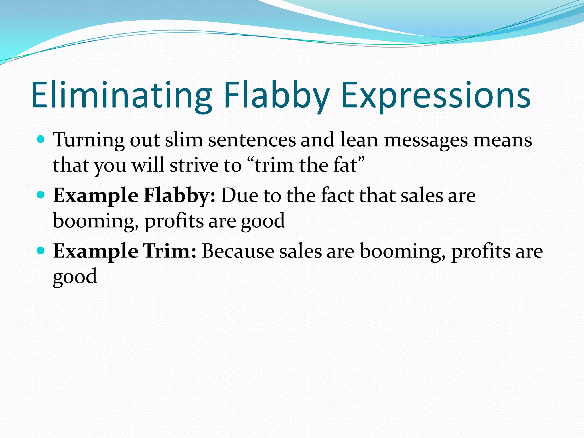 Eliminating Flabby Expressions Turning out slim sentences and lean messages means that you will strive to “trim the fat”Example Flabby: Due to the fact that sales are booming, profits are goodExample Trim: Because sales are booming, profits are good