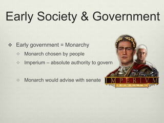 Early Society & Government

 Early government = Monarchy
   Monarch chosen by people
   Imperium – absolute authority to govern


   Monarch would advise with senate
 