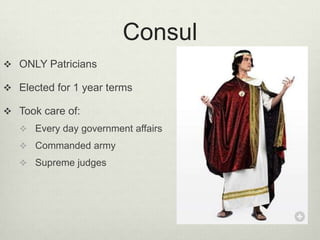 Consul
 ONLY Patricians

 Elected for 1 year terms

 Took care of:
    Every day government affairs
    Commanded army
    Supreme judges
 