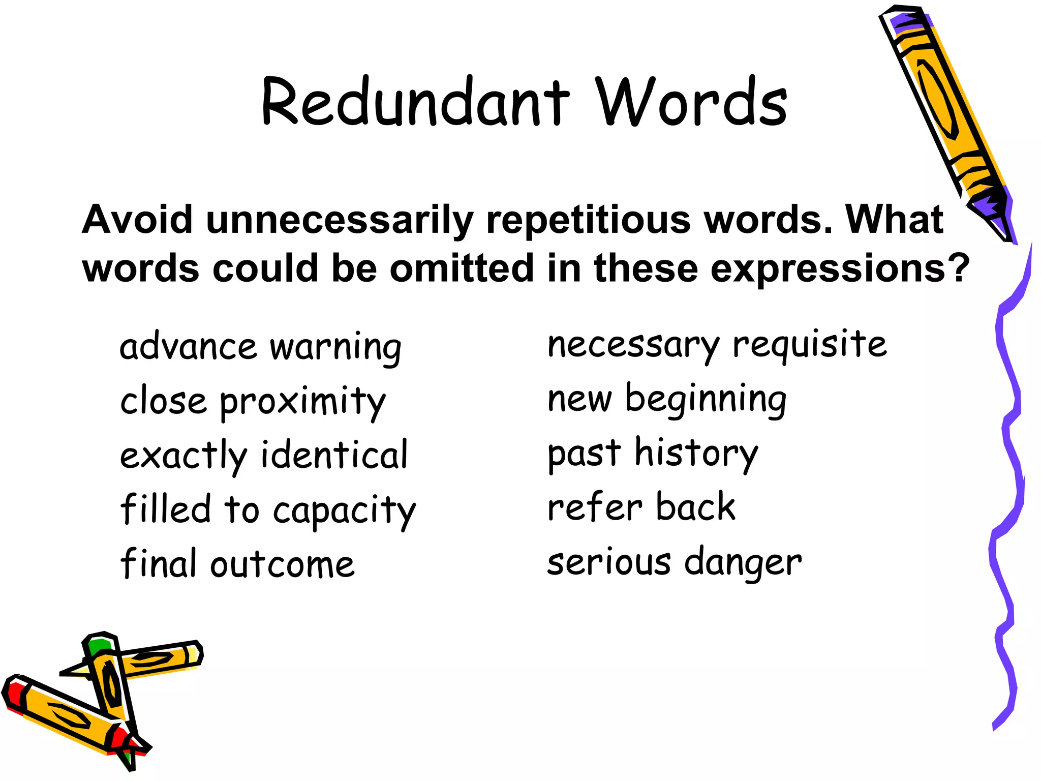 Redundant Words
Avoid unnecessarily repetitious words. What
words could be omitted in these expressions?
advance warning
close proximity
exactly identical
filled to capacity
final outcome

necessary requisite
new beginning
past history
refer back
serious danger

 
