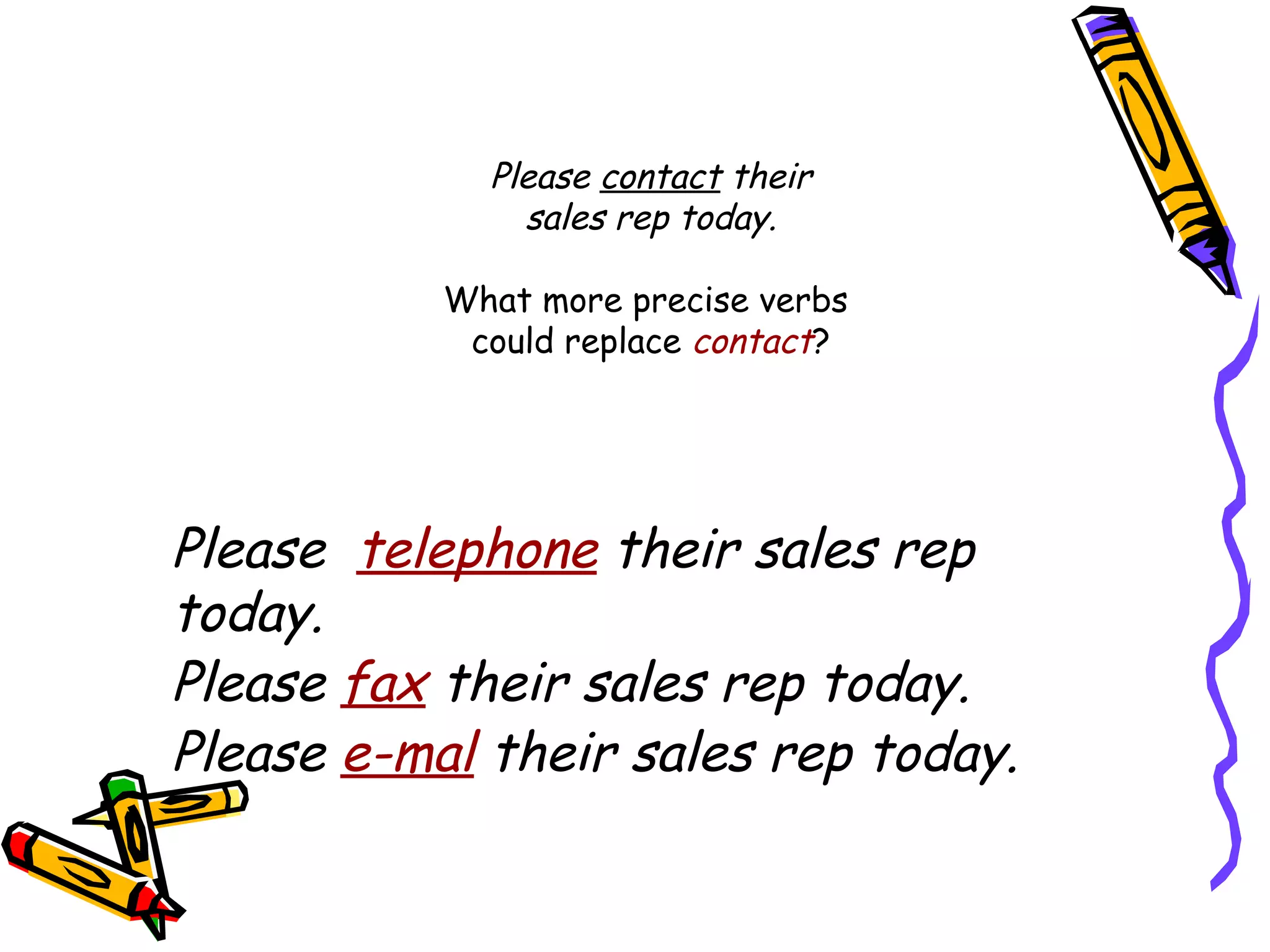 Please contact their
sales rep today.
What more precise verbs
could replace contact?

Please telephone their sales rep
today.
Please fax their sales rep today.
Please e-mal their sales rep today.

 