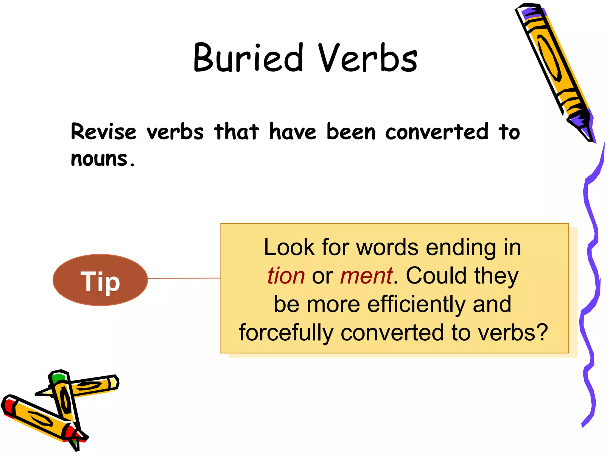 Buried Verbs
Revise verbs that have been converted to
nouns.

Tip

Look for words ending in
Look for words ending in
tion or ment. Could they
tion or ment. Could they
be more efficiently and
be more efficiently and
forcefully converted to verbs?
forcefully converted to verbs?

 
