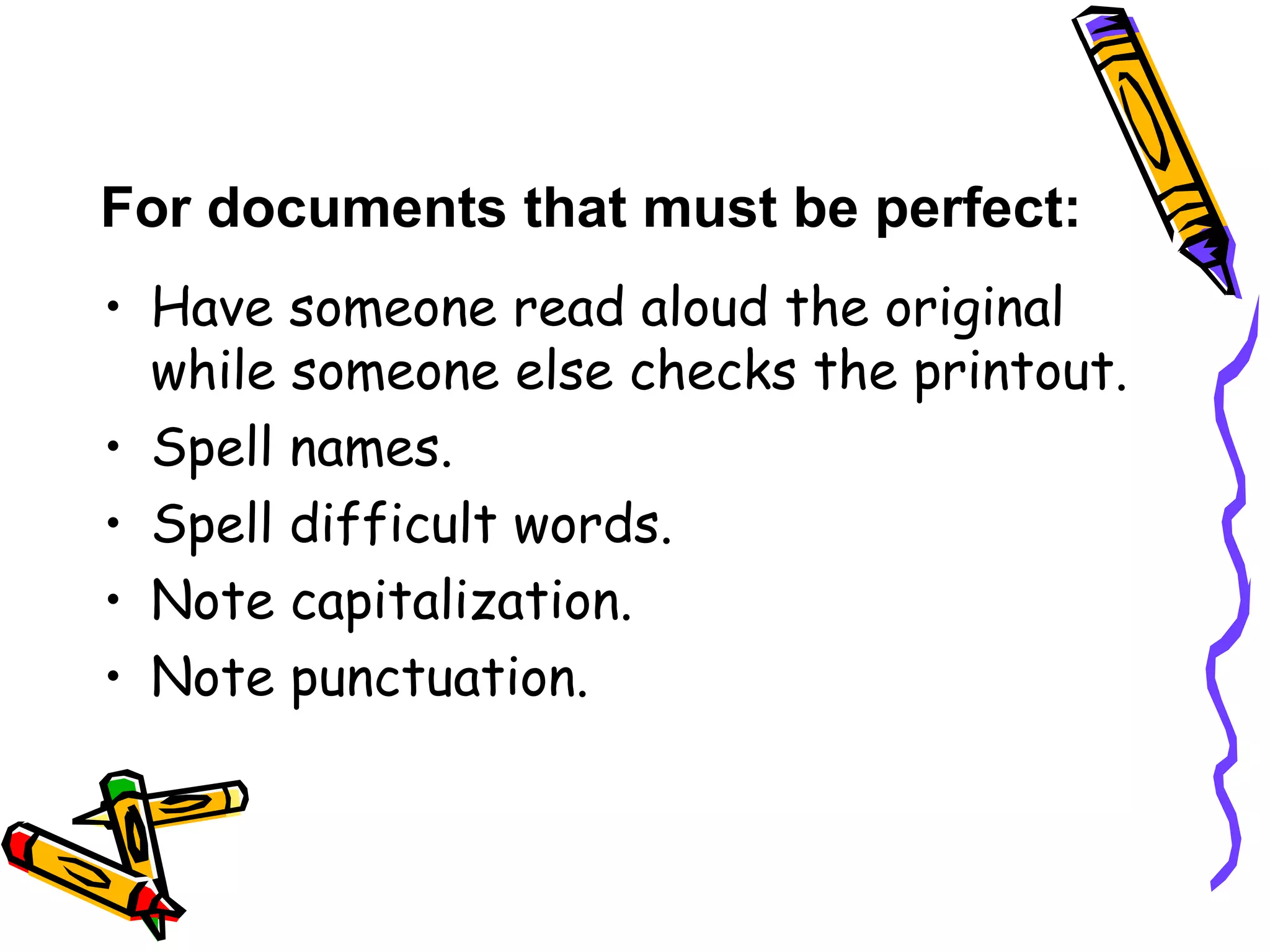 For documents that must be perfect:
• Have someone read aloud the original
while someone else checks the printout.
• Spell names.
• Spell difficult words.
• Note capitalization.
• Note punctuation.

 