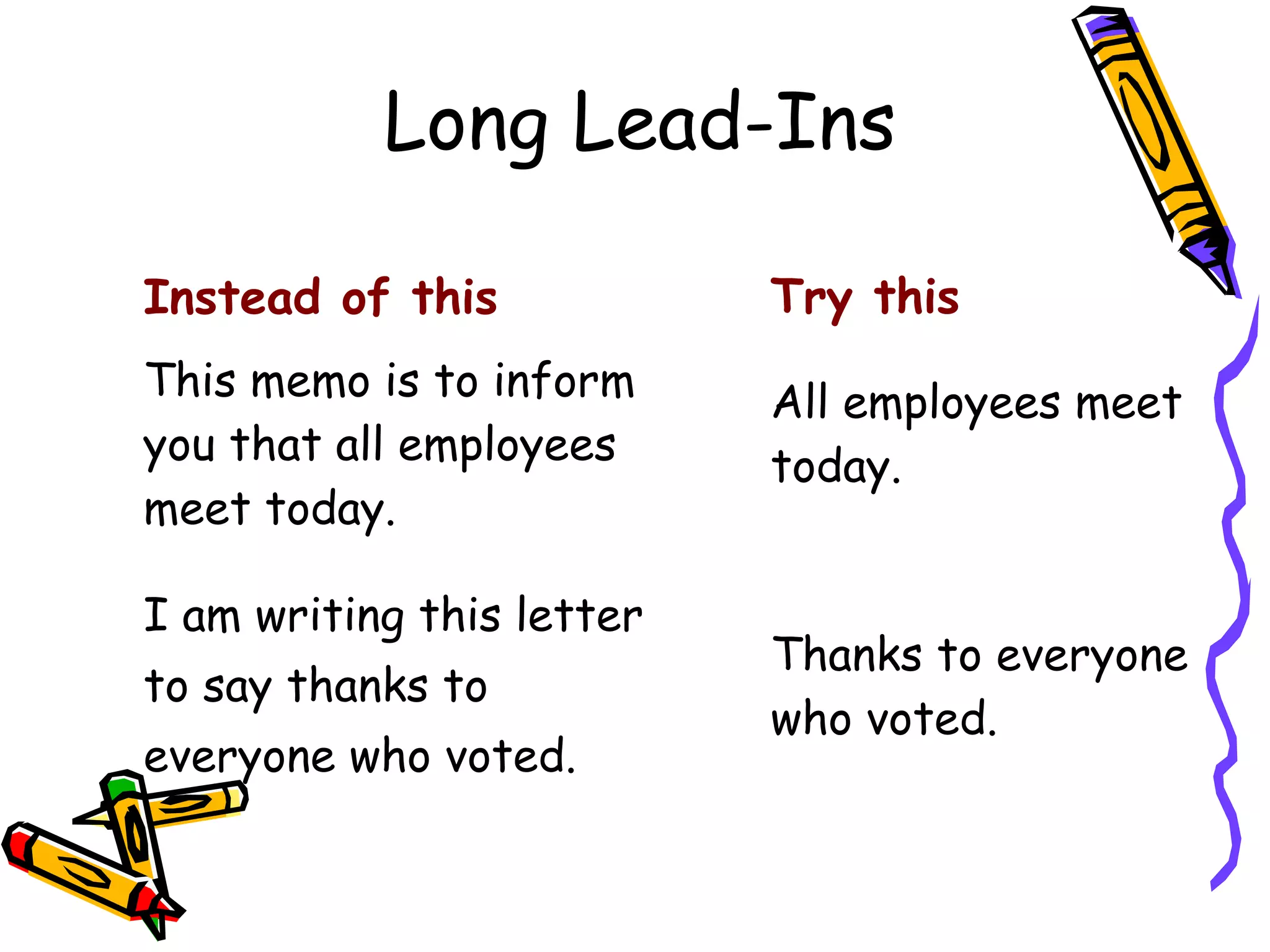 Long Lead-Ins
Instead of this

Try this

This memo is to inform
you that all employees
meet today.

All employees meet
today.

I am writing this letter
to say thanks to
everyone who voted.

Thanks to everyone
who voted.

 