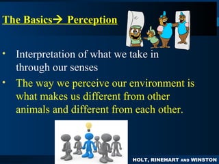 HOLT, RINEHART AND WINSTON
PPSYCHOLOGYSYCHOLOGY
PRINCIPLES IN PRACTICEThe Basics Perception
• Interpretation of what we take in
through our senses
• The way we perceive our environment is
what makes us different from other
animals and different from each other.
 