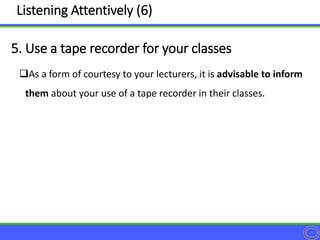 As a form of courtesy to your lecturers, it is advisable to inform
them about your use of a tape recorder in their classes.
5. Use a tape recorder for your classes
Listening Attentively (6)
 