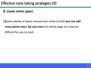 8. Leave some space
Leave plenty of space around your notes so that you can add
more points later. Do not cram the whole page as it may be
difficult for you to read.
Effective note taking strategies (9)
 