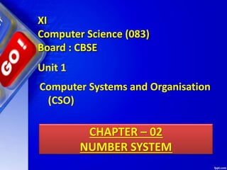 CHAPTER – 02
NUMBER SYSTEM
Unit 1
Computer Systems and Organisation
(CSO)
XI
Computer Science (083)
Board : CBSE
 