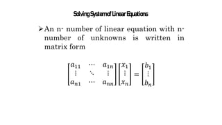 An n- number of linear equation with n-
number of unknowns is written in
matrix form
𝑎11 ⋯ 𝑎1𝑛
⋮ ⋱ ⋮
𝑎𝑛1 ⋯ 𝑎𝑛𝑛
𝑥1
⋮
𝑥𝑛
=
𝑏1
⋮
𝑏𝑛
SolvingSystemofLinearEquations
 