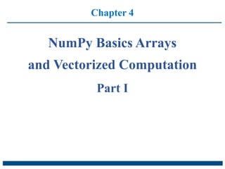 Chapter 4
NumPy Basics Arrays
and Vectorized Computation
Part I
 
