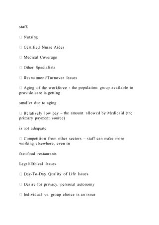 staff.
cialists
- the population group available to
provide care is getting
smaller due to aging
– the amount allowed by Medicaid (the
primary payment source)
is not adequate
mpetition from other sectors – staff can make more
working elsewhere, even in
fast-food restaurants
Legal/Ethical Issues
-To-Day Quality of Life Issues
 