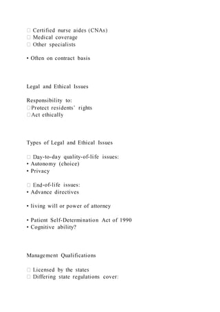 • Often on contract basis
Legal and Ethical Issues
Responsibility to:
Types of Legal and Ethical Issues
-to-day quality-of-life issues:
• Autonomy (choice)
• Privacy
-of-life issues:
• Advance directives
• living will or power of attorney
• Patient Self-Determination Act of 1990
• Cognitive ability?
Management Qualifications
 