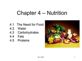 Chapter 4 – Nutrition 4.1  The Need for Food 4.2  Water 4.3  Carbohydrates 4.4  Fats 4.5  Proteins Sec 3 Bio  