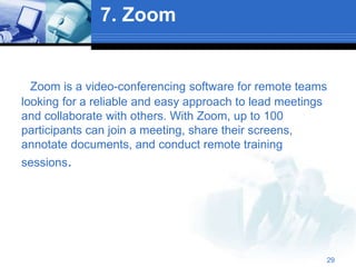 7. Zoom
Zoom is a video-conferencing software for remote teams
looking for a reliable and easy approach to lead meetings
and collaborate with others. With Zoom, up to 100
participants can join a meeting, share their screens,
annotate documents, and conduct remote training
sessions.
29
 