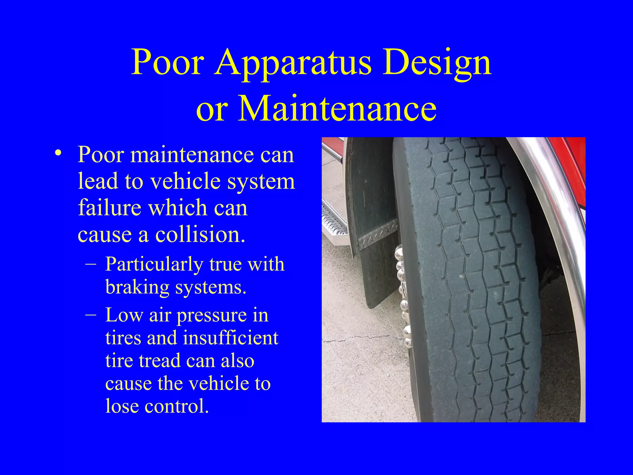 Poor Apparatus Design 
or Maintenance 
• Poor maintenance can 
lead to vehicle system 
failure which can 
cause a collision. 
– Particularly true with 
braking systems. 
– Low air pressure in 
tires and insufficient 
tire tread can also 
cause the vehicle to 
lose control. 
 