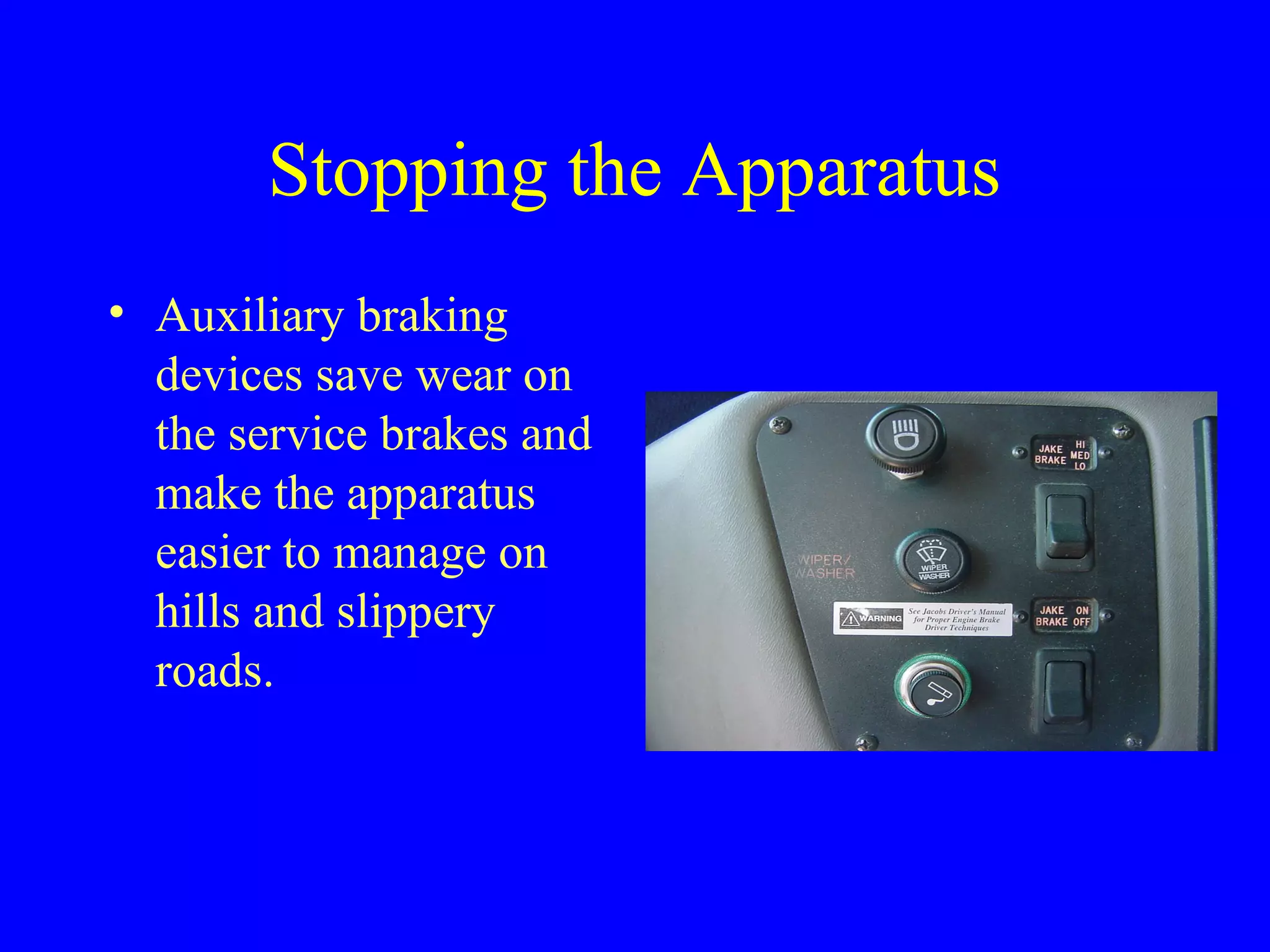 Stopping the Apparatus 
• Auxiliary braking 
devices save wear on 
the service brakes and 
make the apparatus 
easier to manage on 
hills and slippery 
roads. 
 