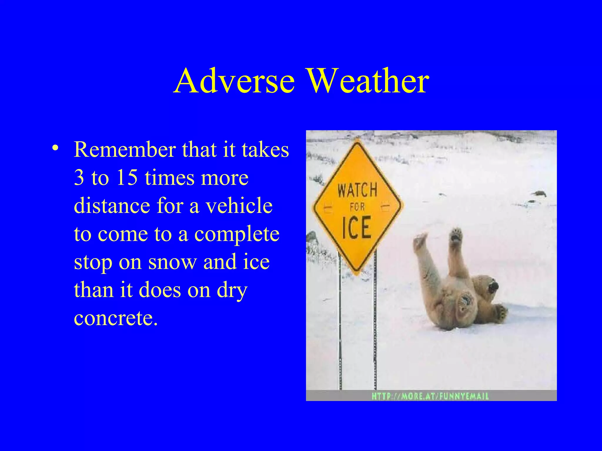 Adverse Weather 
• Remember that it takes 
3 to 15 times more 
distance for a vehicle 
to come to a complete 
stop on snow and ice 
than it does on dry 
concrete. 
 