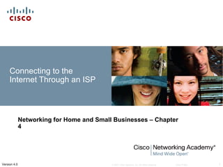 Connecting to the
     Internet Through an ISP



              Networking for Home and Small Businesses – Chapter
              4




Version 4.0                                © 2007 Cisco Systems, Inc. All rights reserved.   Cisco Public   1
 