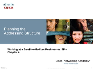 Planning the
     Addressing Structure



              Working at a Small-to-Medium Business or ISP –
              Chapter 4




Version 4.1                                 © 2007 Cisco Systems, Inc. All rights reserved.   Cisco Public   1
 