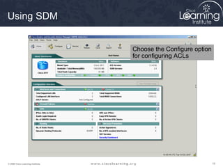 Using SDM


                                   Choose the Configure option
                                   for configuring ACLs




© 2009 Cisco Learning Institute.                                 19
 