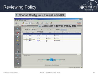 Reviewing Policy
                           1. Choose Configure > Firewall and ACL


                                            2. Click Edit Firewall Policy tab




© 2009 Cisco Learning Institute.                                                95
 