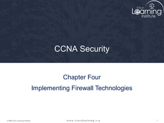CCNA Security


                                             Chapter Four
                                   Implementing Firewall Technologies



© 2009 Cisco Learning Institute.                                        1
 