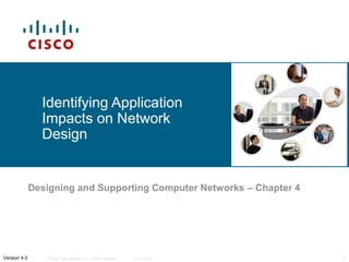 Identifying Application
                Impacts on Network
                Design


              Designing and Supporting Computer Networks – Chapter 4




Version 4.0      © 2006 Cisco Systems, Inc. All rights reserved.   Cisco Public   1
 