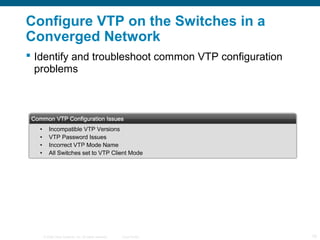 © 2006 Cisco Systems, Inc. All rights reserved. Cisco Public 10
Configure VTP on the Switches in a
Converged Network
 Identify and troubleshoot common VTP configuration
problems
 