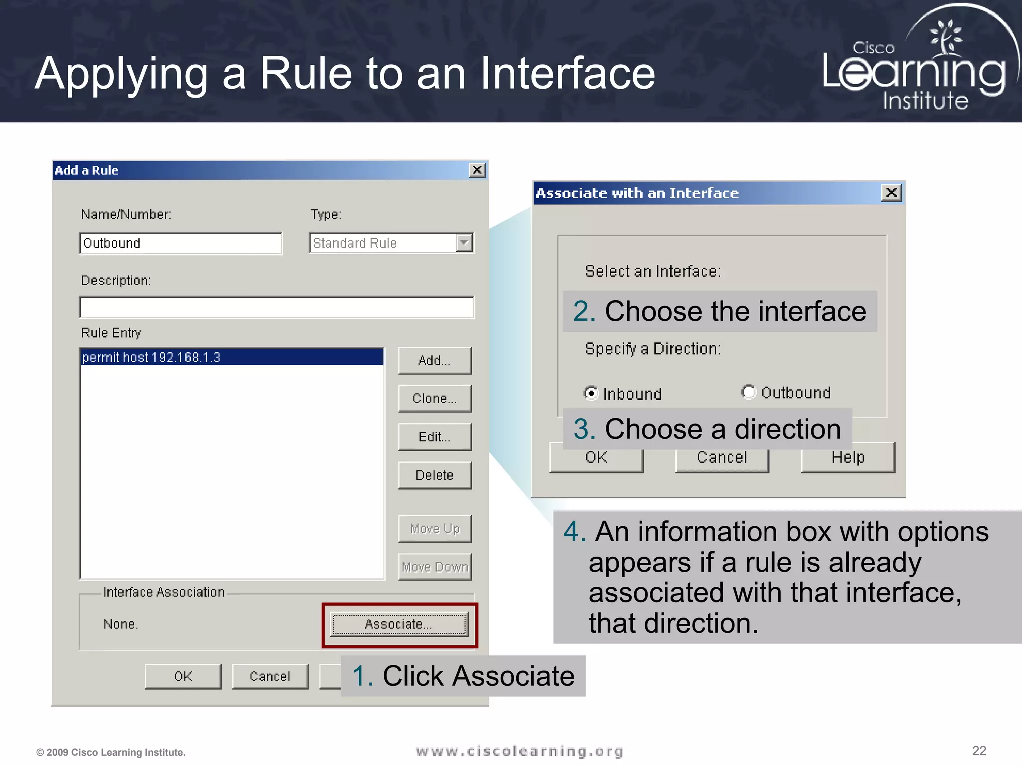222222© 2009 Cisco Learning Institute.
Applying a Rule to an Interface
1. Click Associate
2. Choose the interface
3. Choose a direction
4. An information box with options
appears if a rule is already
associated with that interface,
that direction.
 