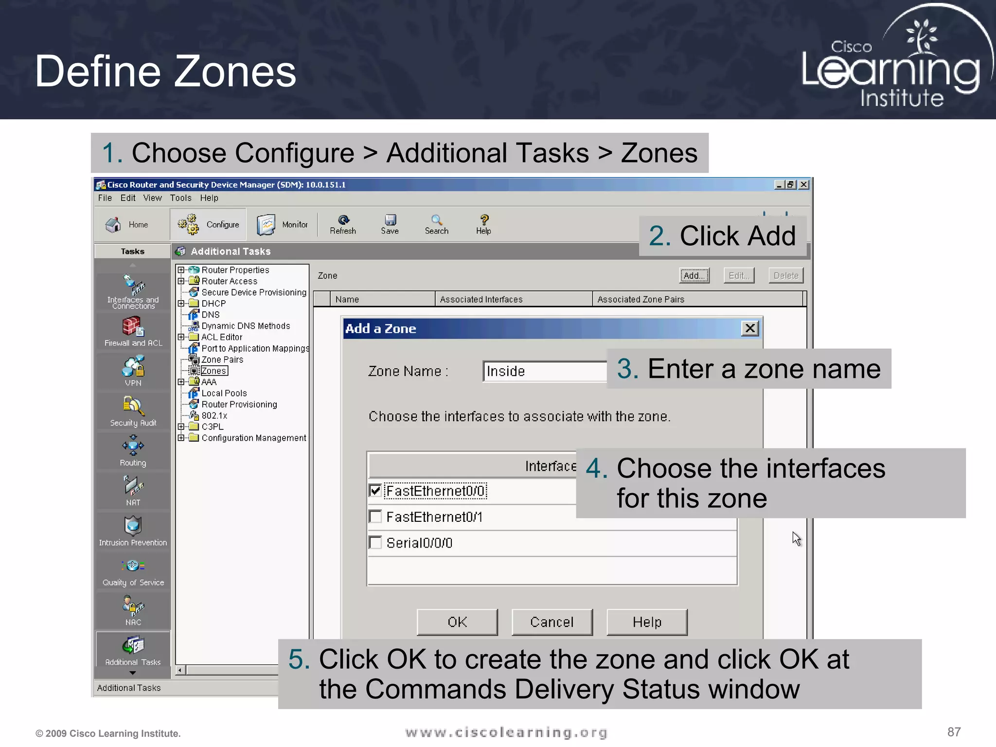 878787© 2009 Cisco Learning Institute.
Define Zones
1. Choose Configure > Additional Tasks > Zones
2. Click Add
3. Enter a zone name
4. Choose the interfaces
for this zone
5. Click OK to create the zone and click OK at
the Commands Delivery Status window
 