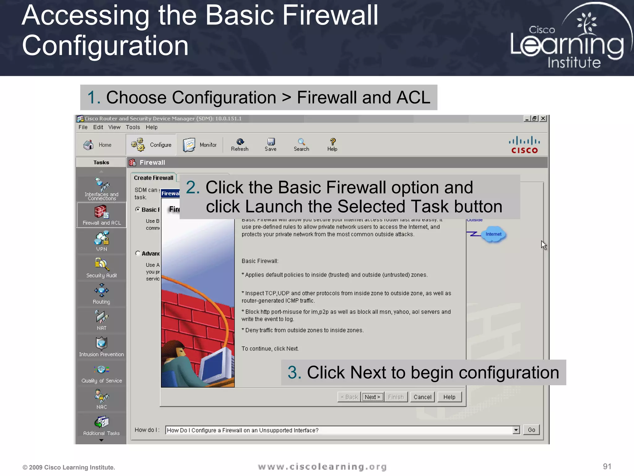 919191© 2009 Cisco Learning Institute.
Accessing the Basic Firewall
Configuration
1. Choose Configuration > Firewall and ACL
2. Click the Basic Firewall option and
click Launch the Selected Task button
3. Click Next to begin configuration
 