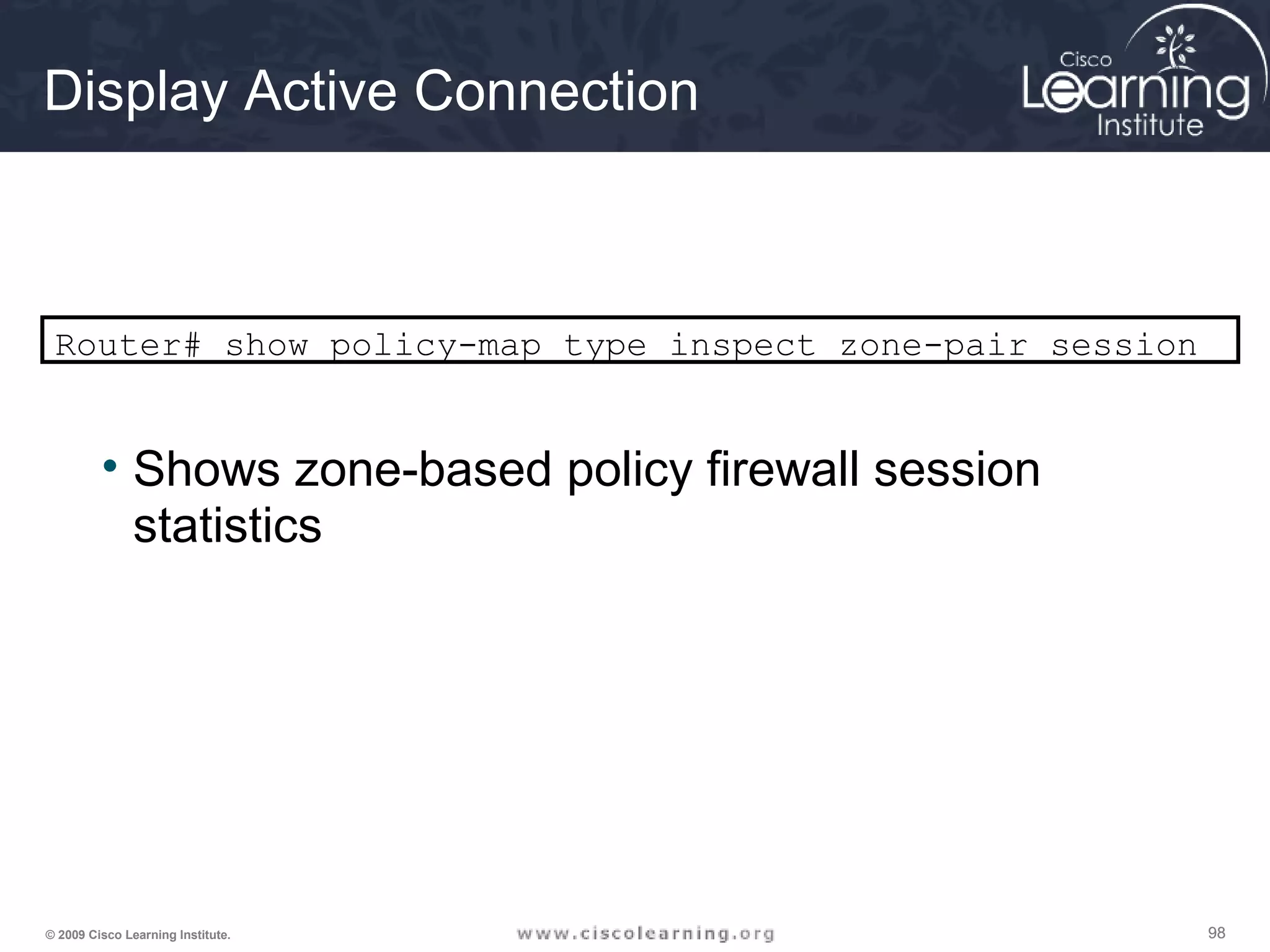 989898© 2009 Cisco Learning Institute.
Display Active Connection
Router# show policy-map type inspect zone-pair session
• Shows zone-based policy firewall session
statistics
 