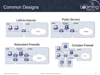 757575© 2009 Cisco Learning Institute.
Common Designs
LAN-to-Internet Public Servers
Redundant Firewalls Complex Firewall
 