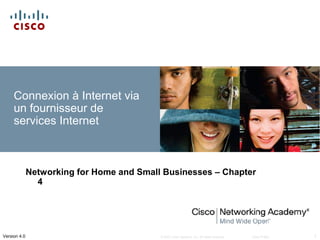 Connexion à Internet via
     un fournisseur de
     services Internet



              Networking for Home and Small Businesses – Chapter
                4




Version 4.0                                © 2007 Cisco Systems, Inc. All rights reserved.   Cisco Public   1
 