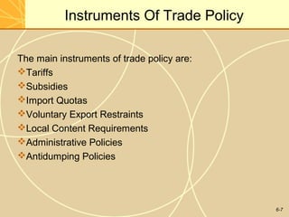 6-7
Instruments Of Trade Policy
The main instruments of trade policy are:
Tariffs
Subsidies
Import Quotas
Voluntary Export Restraints
Local Content Requirements
Administrative Policies
Antidumping Policies
 