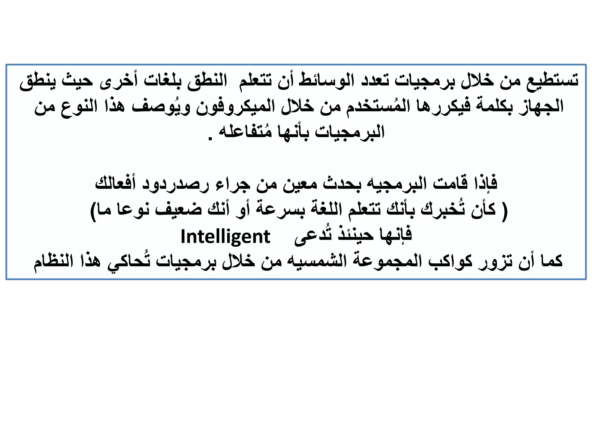 ‫ينطق‬ ‫حيث‬ ‫أخرى‬ ‫بلغات‬ ‫النطق‬ ‫تتعلم‬ ‫أن‬ ‫الوسائط‬ ‫تعدد‬ ‫برمجيات‬ ‫خالل‬ ‫من‬ ‫تستطيع‬
‫من‬ ‫النوع‬ ‫هذا‬ ‫وصف‬ُ‫ي‬‫و‬ ‫الميكروفون‬ ‫خالل‬ ‫من‬ ‫ستخدم‬ُ‫م‬‫ال‬ ‫فيكررها‬ ‫بكلمة‬ ‫الجهاز‬
‫تفاعله‬ُ‫م‬ ‫بأنها‬ ‫البرمجيات‬.
‫أفعالك‬ ‫رصدردود‬ ‫جراء‬ ‫من‬ ‫معين‬ ‫بحدث‬ ‫البرمجيه‬ ‫قامت‬ ‫فإذا‬
(‫ما‬ ‫نوعا‬ ‫ضعيف‬ ‫أنك‬ ‫أو‬ ‫بسرعة‬ ‫اللغة‬ ‫تتعلم‬ ‫بأنك‬ ‫خبرك‬ُ‫ت‬ ‫كأن‬)
Intelligent ‫دعى‬ُ‫ت‬ ‫حينئذ‬ ‫فإنها‬
‫النظام‬ ‫هذا‬ ‫حاكي‬ُ‫ت‬ ‫برمجيات‬ ‫خالل‬ ‫من‬ ‫الشمسيه‬ ‫المجموعة‬ ‫كواكب‬ ‫تزور‬ ‫أن‬ ‫كما‬
 