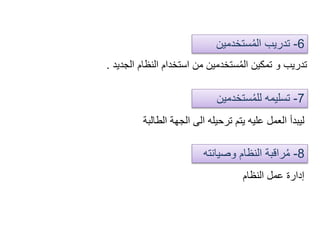 6-‫ستخدمين‬ُ‫م‬‫ال‬ ‫تدريب‬
‫الجديد‬ ‫النظام‬ ‫استخدام‬ ‫من‬ ‫ستخدمين‬ُ‫م‬‫ال‬ ‫تمكين‬ ‫و‬ ‫تدريب‬.
7-‫ستخدمي‬ُ‫م‬‫لل‬ ‫تسليمه‬‫ن‬
‫الطالبة‬ ‫الجهة‬ ‫الى‬ ‫ترحيله‬ ‫يتم‬ ‫عليه‬ ‫العمل‬ ‫ليبدأ‬
8-‫وصيان‬ ‫النظام‬ ‫راقبة‬ُ‫م‬‫ته‬
‫النظام‬ ‫عمل‬ ‫إدارة‬
 